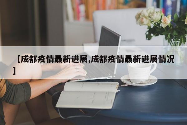 【成都疫情最新进展,成都疫情最新进展情况】