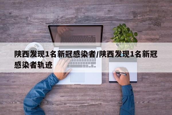 陕西发现1名新冠感染者/陕西发现1名新冠感染者轨迹