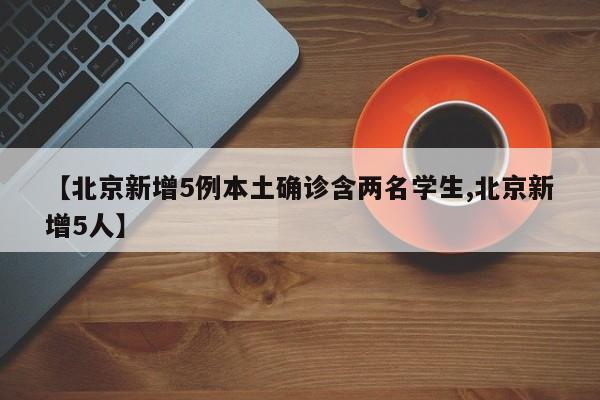 【北京新增5例本土确诊含两名学生,北京新增5人】