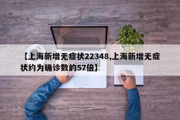 【上海新增无症状22348,上海新增无症状约为确诊数的57倍】