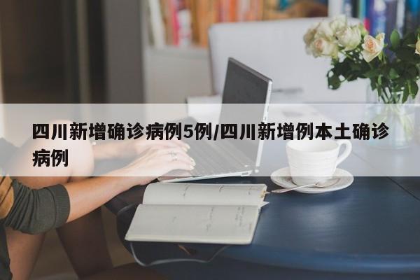 四川新增确诊病例5例/四川新增例本土确诊病例