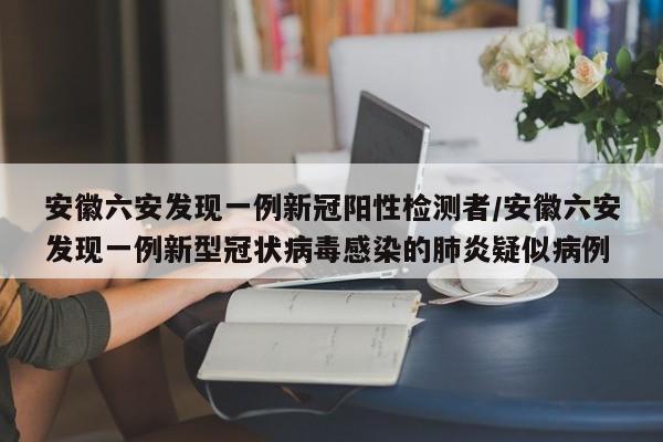 安徽六安发现一例新冠阳性检测者/安徽六安发现一例新型冠状病毒感染的肺炎疑似病例