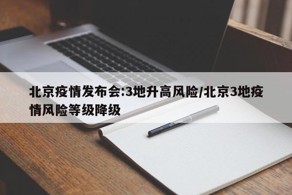北京疫情发布会:3地升高风险/北京3地疫情风险等级降级