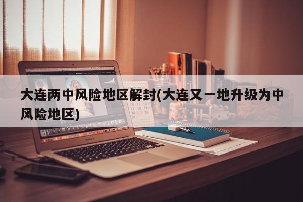 大连两中风险地区解封(大连又一地升级为中风险地区)