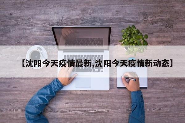 【沈阳今天疫情最新,沈阳今天疫情新动态】