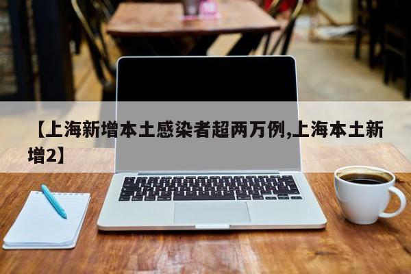 【上海新增本土感染者超两万例,上海本土新增2】