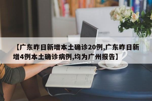 【广东昨日新增本土确诊20例,广东昨日新增4例本土确诊病例,均为广州报告】