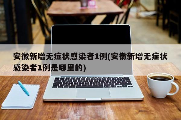 安徽新增无症状感染者1例(安徽新增无症状感染者1例是哪里的)