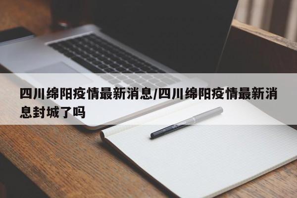 四川绵阳疫情最新消息/四川绵阳疫情最新消息封城了吗