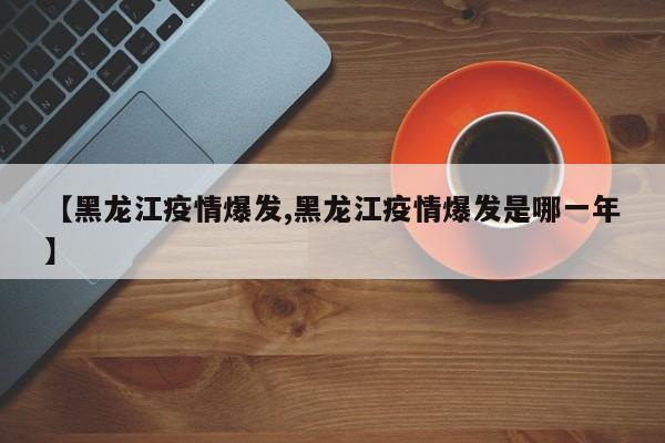 【黑龙江疫情爆发,黑龙江疫情爆发是哪一年】