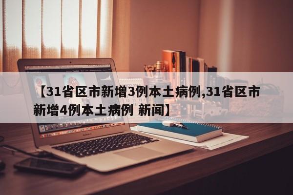 【31省区市新增3例本土病例,31省区市新增4例本土病例 新闻】