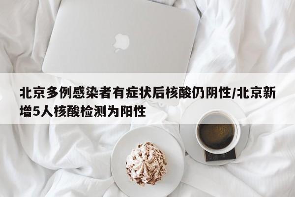 北京多例感染者有症状后核酸仍阴性/北京新增5人核酸检测为阳性