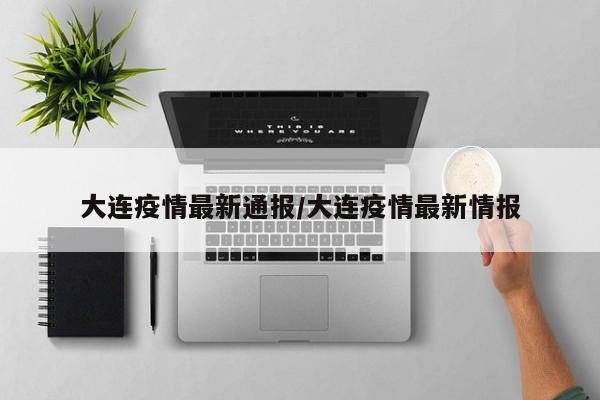 大连疫情最新通报/大连疫情最新情报