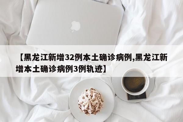 【黑龙江新增32例本土确诊病例,黑龙江新增本土确诊病例3例轨迹】