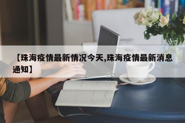 【珠海疫情最新情况今天,珠海疫情最新消息通知】