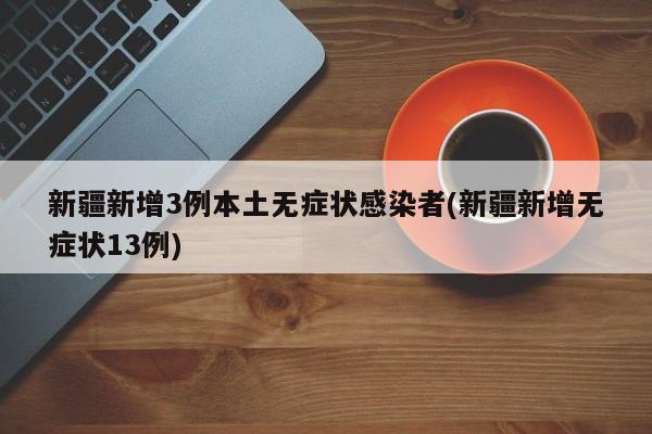 新疆新增3例本土无症状感染者(新疆新增无症状13例)