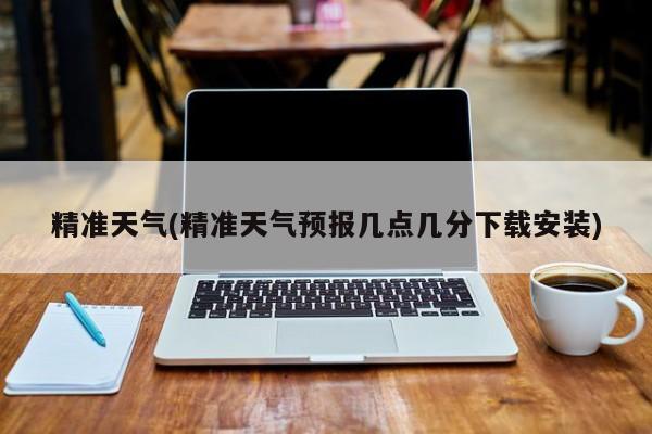 精准天气(精准天气预报几点几分下载安装)