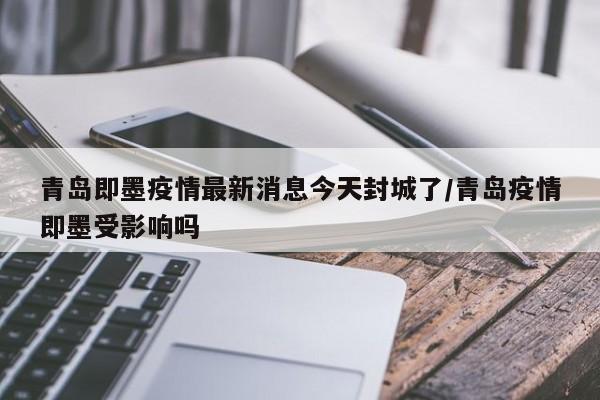 青岛即墨疫情最新消息今天封城了/青岛疫情即墨受影响吗