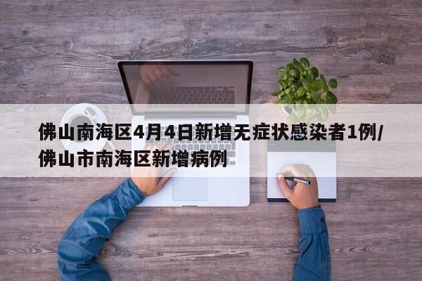佛山南海区4月4日新增无症状感染者1例/佛山市南海区新增病例