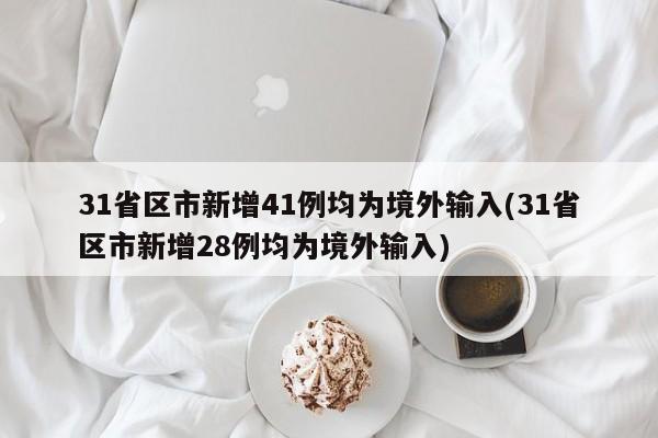 31省区市新增41例均为境外输入(31省区市新增28例均为境外输入)