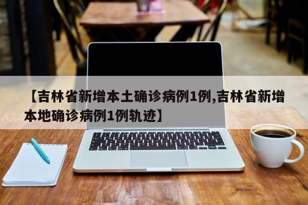 【吉林省新增本土确诊病例1例,吉林省新增本地确诊病例1例轨迹】