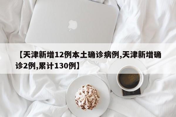 【天津新增12例本土确诊病例,天津新增确诊2例,累计130例】
