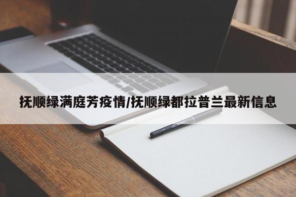 抚顺绿满庭芳疫情/抚顺绿都拉普兰最新信息