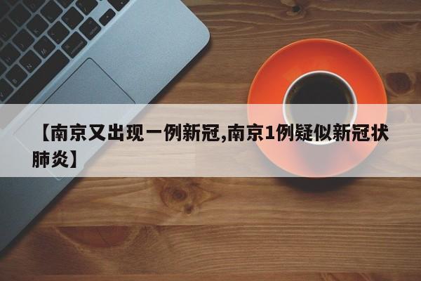 【南京又出现一例新冠,南京1例疑似新冠状肺炎】