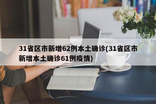 31省区市新增62例本土确诊(31省区市新增本土确诊61例疫情)