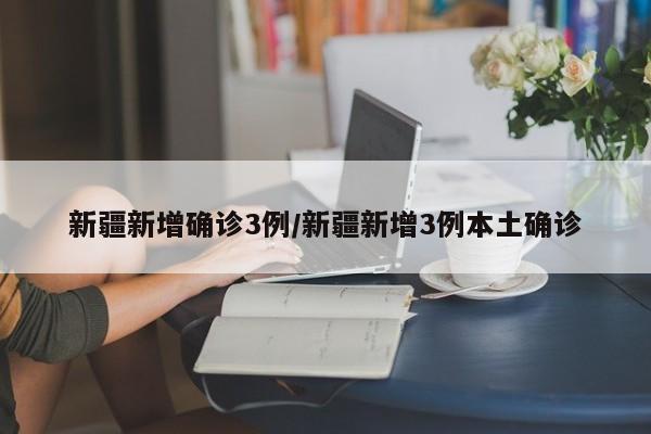 新疆新增确诊3例/新疆新增3例本土确诊
