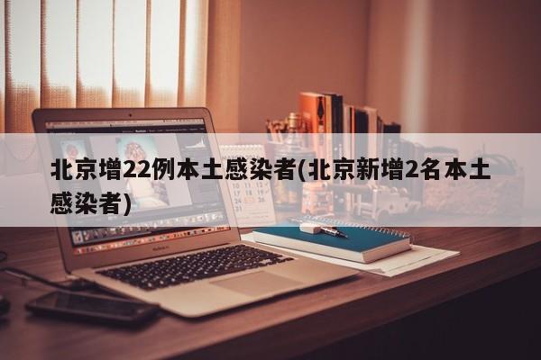 北京增22例本土感染者(北京新增2名本土感染者)