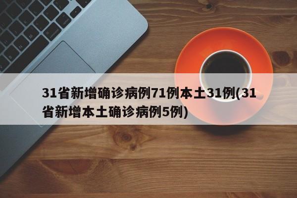 31省新增确诊病例71例本土31例(31省新增本土确诊病例5例)