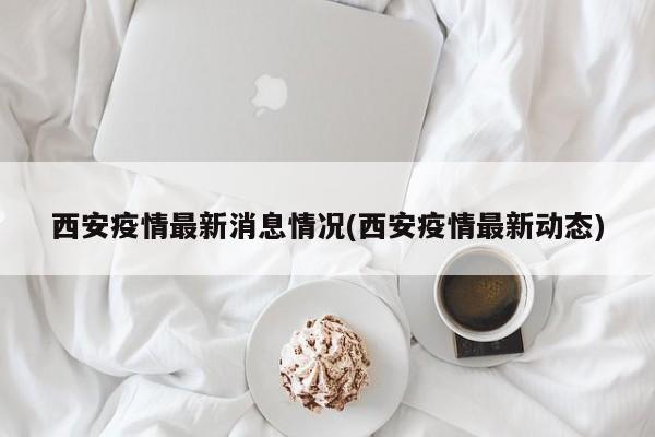 西安疫情最新消息情况(西安疫情最新动态)