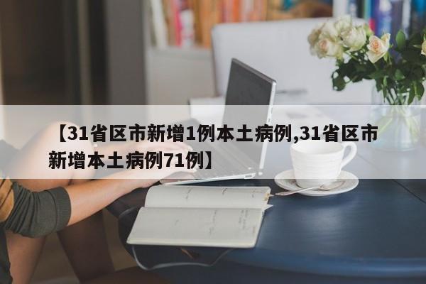【31省区市新增1例本土病例,31省区市新增本土病例71例】