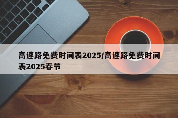 高速路免费时间表2025/高速路免费时间表2025春节