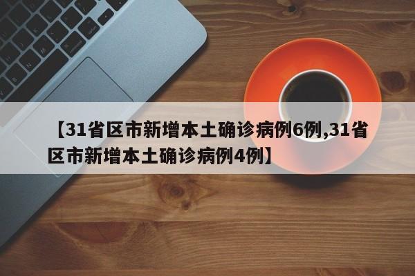 【31省区市新增本土确诊病例6例,31省区市新增本土确诊病例4例】