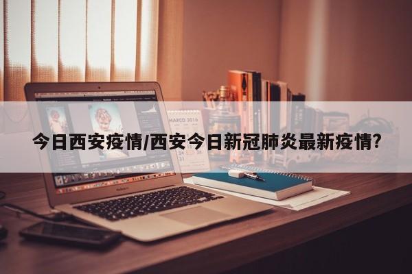 今日西安疫情/西安今日新冠肺炎最新疫情?