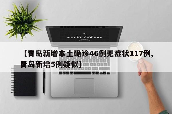 【青岛新增本土确诊46例无症状117例,青岛新增5例疑似】