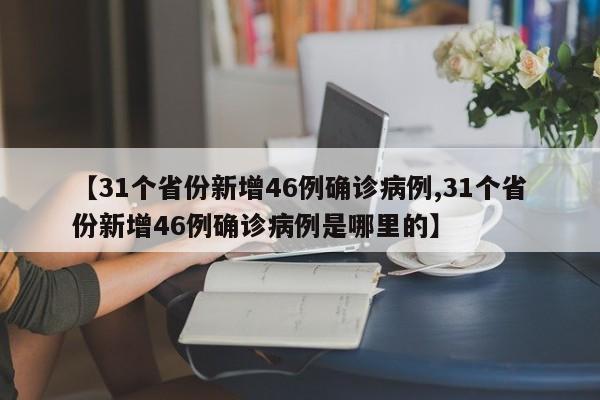 【31个省份新增46例确诊病例,31个省份新增46例确诊病例是哪里的】