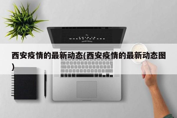西安疫情的最新动态(西安疫情的最新动态图)