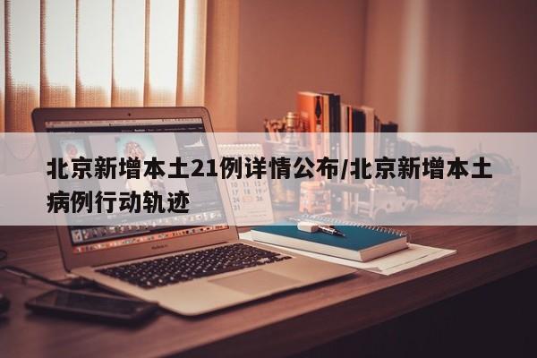 北京新增本土21例详情公布/北京新增本土病例行动轨迹