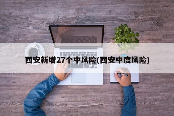 西安新增27个中风险(西安中度风险)