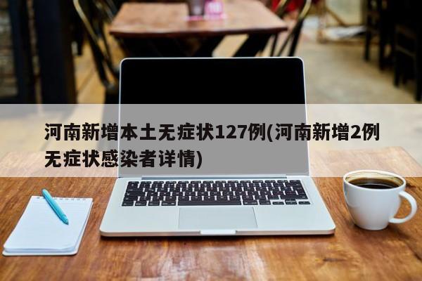 河南新增本土无症状127例(河南新增2例无症状感染者详情)