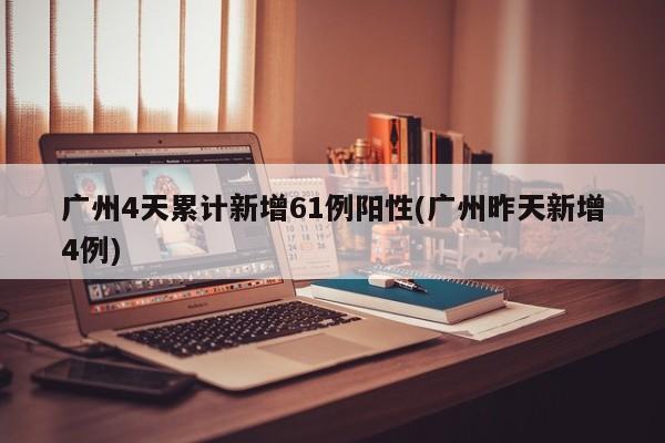 广州4天累计新增61例阳性(广州昨天新增4例)