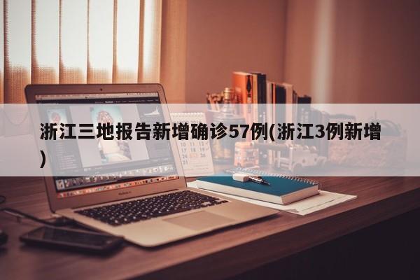 浙江三地报告新增确诊57例(浙江3例新增)
