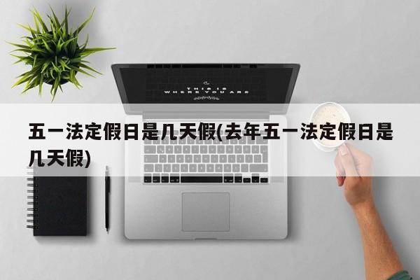 五一法定假日是几天假(去年五一法定假日是几天假)