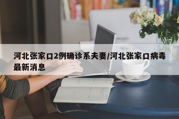 河北张家口2例确诊系夫妻/河北张家口病毒最新消息