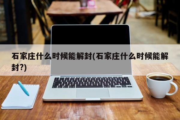 石家庄什么时候能解封(石家庄什么时候能解封?)