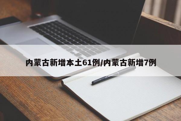 内蒙古新增本土61例/内蒙古新增7例