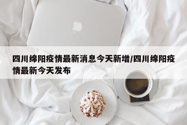 四川绵阳疫情最新消息今天新增/四川绵阳疫情最新今天发布